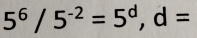 5^6/5^(-2)=5^d, d=