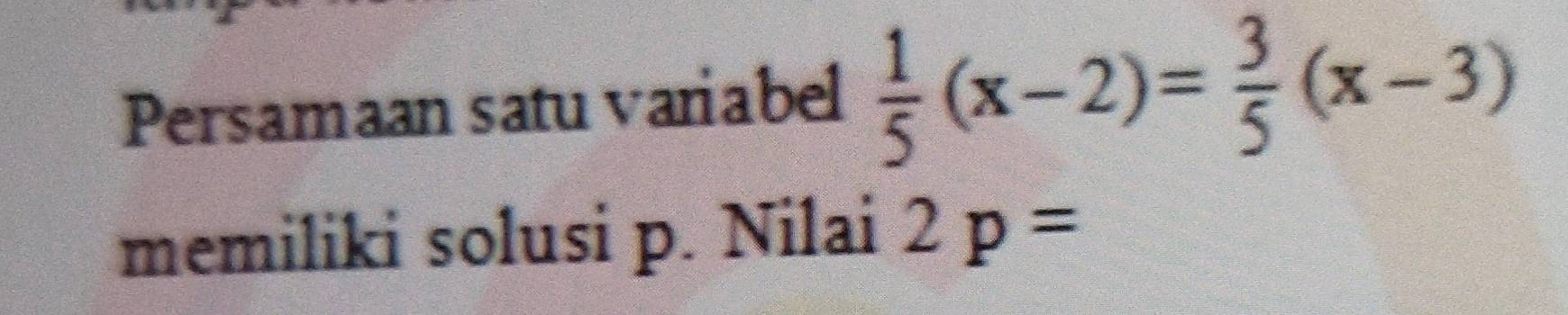 Persamaan satu variabel  1/5 (x-2)= 3/5 (x-3)
memiliki solusi p. Nilai 2p=