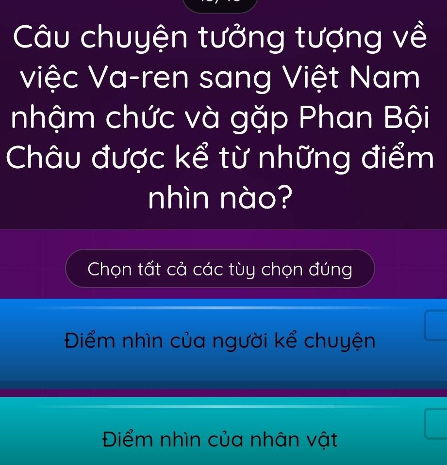 Câu chuyện tưởng tượng về
việc Va-ren sang Việt Nam
nhậm chức và gặp Phan Bội
Châu được kể từ những điểm
nhìn nào?
Chọn tất cả các tùy chọn đúng
Điểm nhìn của người kể chuyện
Điểm nhìn của nhân vật