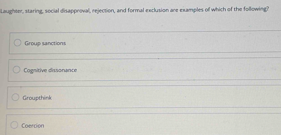 Laughter, staring, social disapproval, rejection, and formal exclusion are examples of which of the following?
Group sanctions
Cognitive dissonance
Groupthink
Coercion