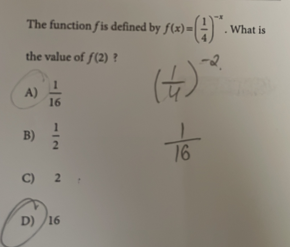 The function f is defined by f(x)=( 1/4 )^-x. What is
the value of f(2) ?
A)  1/16 
B)  1/2 
C) 2
D) 16