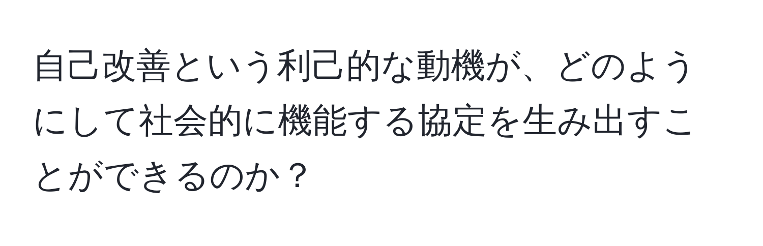 自己改善という利己的な動機が、どのようにして社会的に機能する協定を生み出すことができるのか？