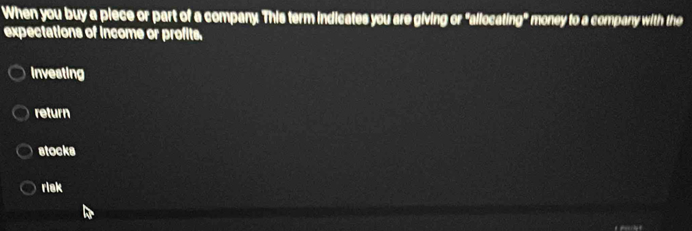 When you buy a piece or part of a company. This term indicates you are giving or "allocating" money to a company with the
expectations of income or profits.
investing
return
stocks
riak