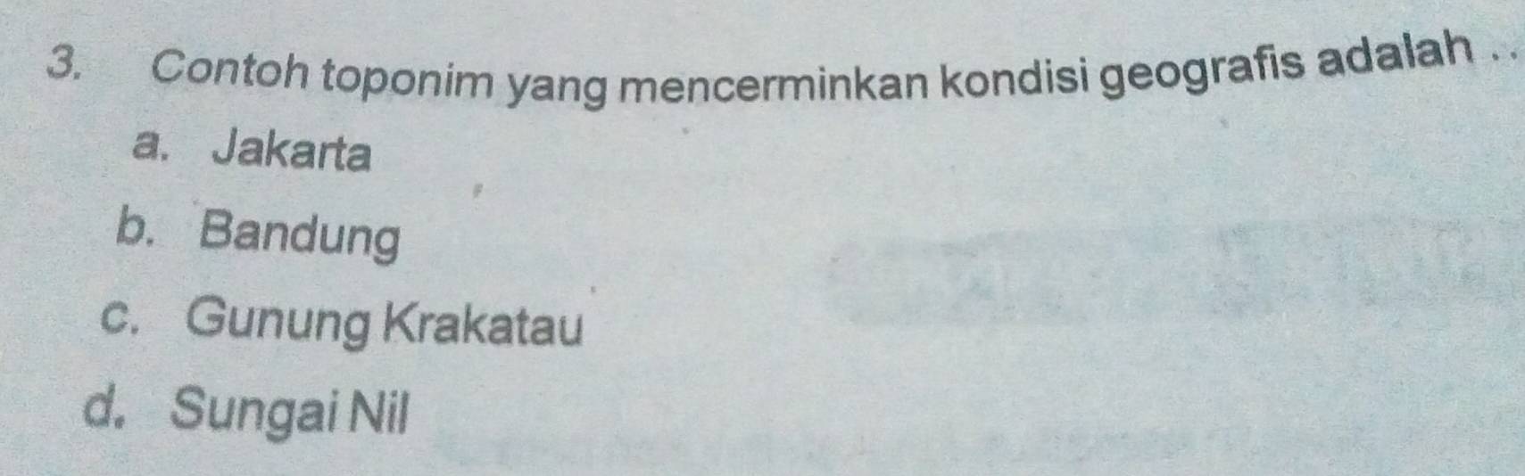 Contoh toponim yang mencerminkan kondisi geografis adalah . .
a. Jakarta
b. Bandung
c. Gunung Krakatau
d. Sungai Nil