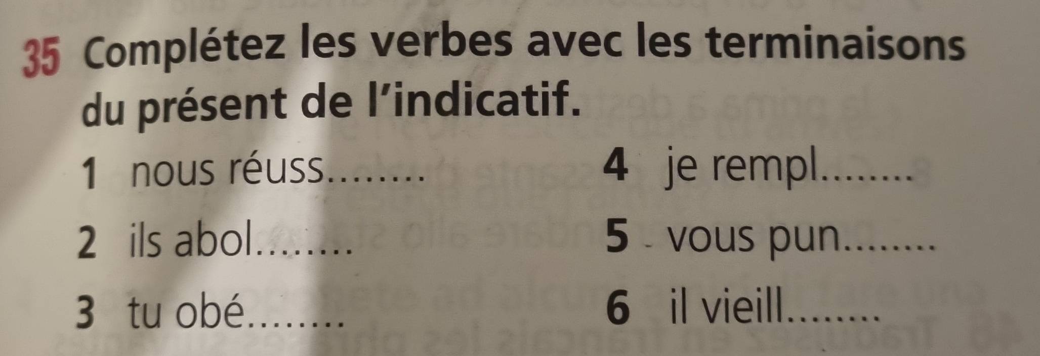 Complétez les verbes avec les terminaisons 
du présent de l’indicatif. 
1 nous réuss_ 4 je rempl_ 
2 ils abol_ 5 vous pun_ 
3 tu obé_ 6 il vieill_