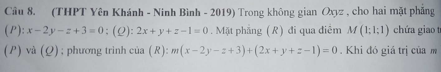 (THPT Yên Khánh - Ninh Bình - 2019) Trong không gian Oxyz , cho hai mặt phẳng 
(P): x-2y-z+3=0; (Q): 2x+y+z-1=0. Mặt phẳng (R) đi qua điểm M(1;1;1) chứa giao t 
(P) và (Q); phương trình của (R): m(x-2y-z+3)+(2x+y+z-1)=0. Khi đó giá trị của m