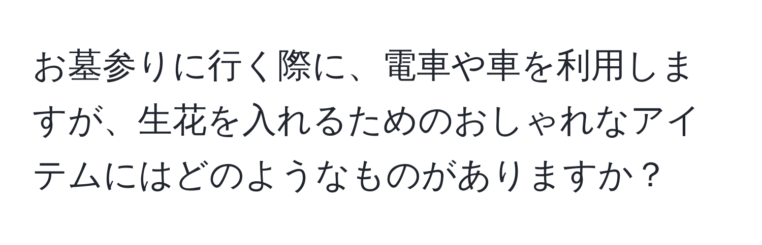 お墓参りに行く際に、電車や車を利用しますが、生花を入れるためのおしゃれなアイテムにはどのようなものがありますか？