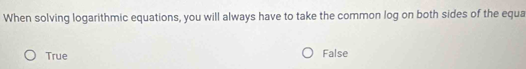 When solving logarithmic equations, you will always have to take the common log on both sides of the equa
True False