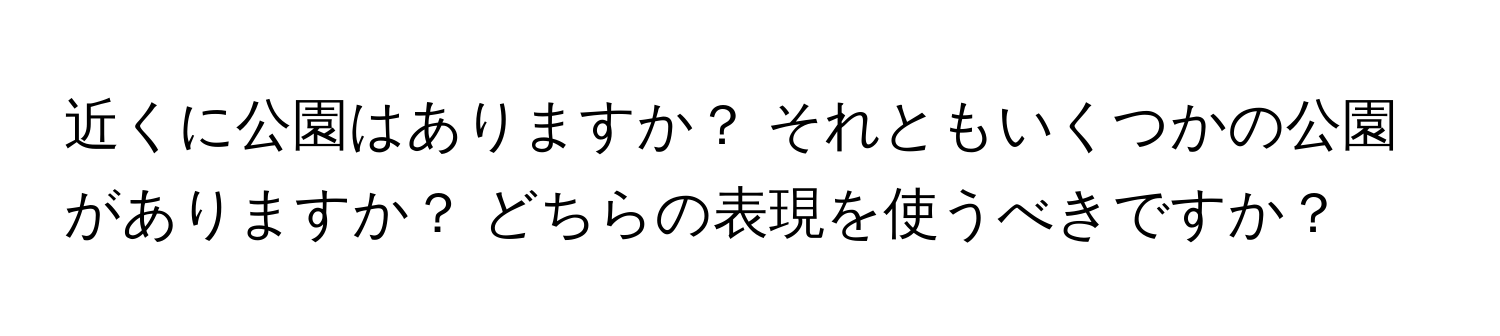 近くに公園はありますか？ それともいくつかの公園がありますか？ どちらの表現を使うべきですか？