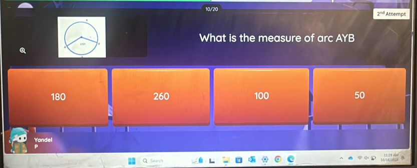 10/20 Attempt
2^(nd) 
What is the measure of arc AYB
180 260 100 50
1
Yandel
Q Search 10/16/2024 11 29 AM