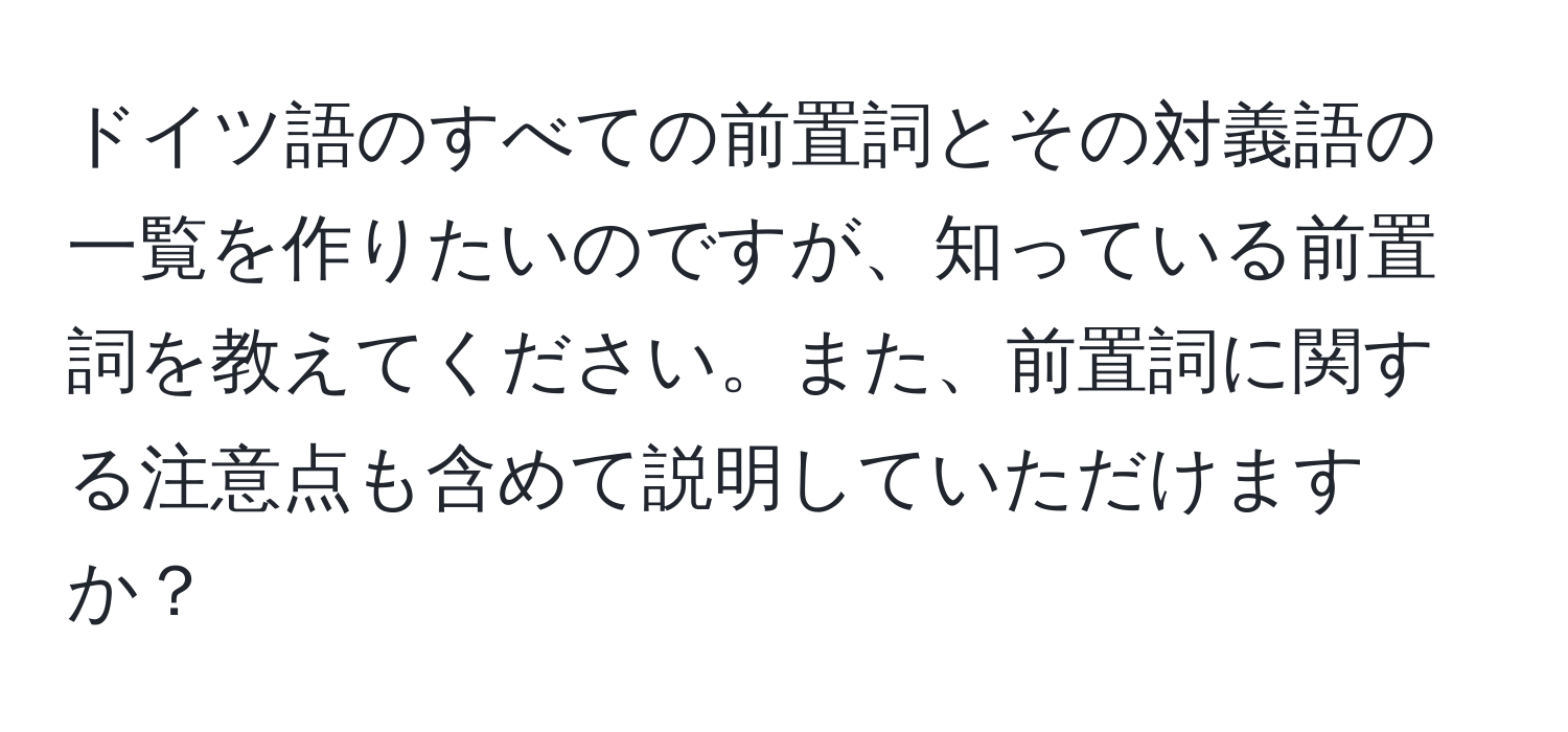 ドイツ語のすべての前置詞とその対義語の一覧を作りたいのですが、知っている前置詞を教えてください。また、前置詞に関する注意点も含めて説明していただけますか？