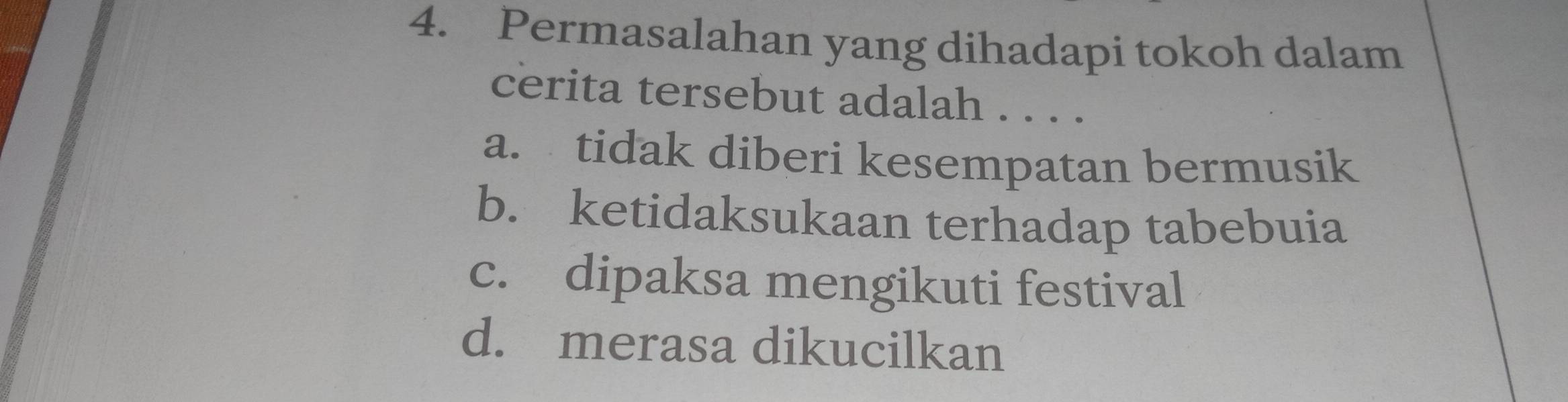 Permasalahan yang dihadapi tokoh dalam
cerita tersebut adalah . . . .
a. tidak diberi kesempatan bermusik
b. ketidaksukaan terhadap tabebuia
c. dipaksa mengikuti festival
d. merasa dikucilkan