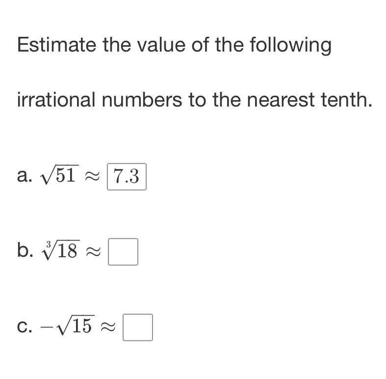 Estimate the value of the following 
irrational numbers to the nearest tenth. 
a. sqrt(51)approx 7.3
b. sqrt[3](18)approx □
C. -sqrt(15)approx □