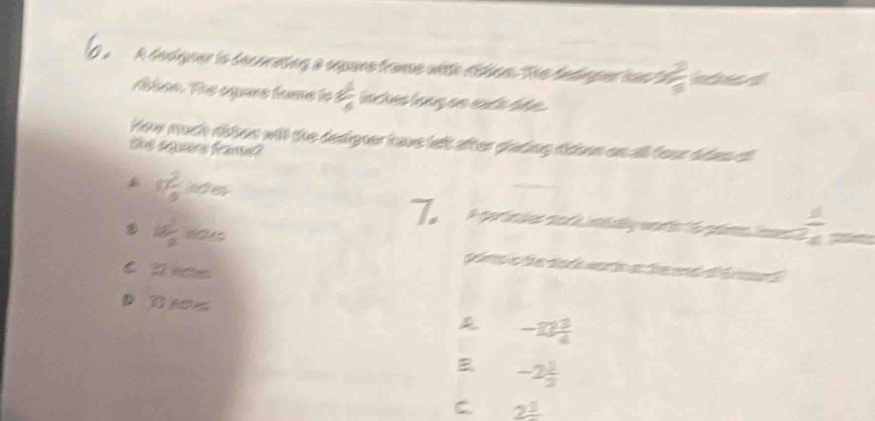 A dedigner lo decoratng a equues franse vite dídion ''e hadingul cos 'a  3/8  nded
Abon. The agare fame to  1/6  linches long an each dide .
How much rbbes will the dedgner have left after glading didsen onall four dden il 
the equers frame?
7.
17 2/5  aen A poríti ne a ntl weta foama aea amo
kg 1/3  te
p o t da a t a de ad e
C A rct
-12 3/4 
B -2 1/2 
C 2frac 1