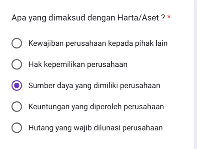 Apa yang dimaksud dengan Harta/Aset ? *
Kewajiban perusahaan kepada pihak lain
Hak kepemilikan perusahaan
Sumber daya yang dimiliki perusahaan
Keuntungan yang diperoleh perusahaan
Hutang yang wajib dilunasi perusahaan