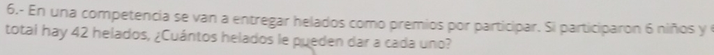 6.- En una competencia se van a entregar helados como premios por participar. Si participaron 6 niños y 
total hay 42 helados, ¿Cuántos helados le pueden dar a cada uno?