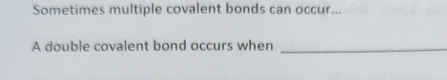 Sometimes multiple covalent bonds can occur... 
A double covalent bond occurs when_