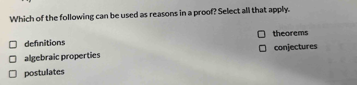 Which of the following can be used as reasons in a proof? Select all that apply.
defnitions theorems
algebraic properties conjectures
postulates