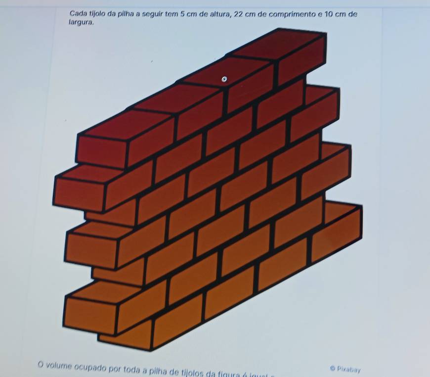 Cada tijolo da pilha a seguir tem 5 cm de altura, 22 cm de comprimento e 10 cm de 
O volume ocupado por toda a pilha de tíjolos da figura é io 
Pixabay