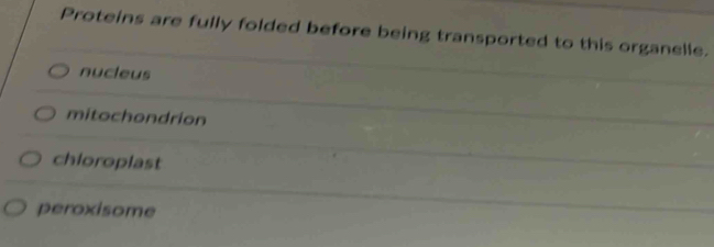 Proteins are fully folded before being transported to this organelle.
nucleus
mitochondrion
chioroplast
peroxisome