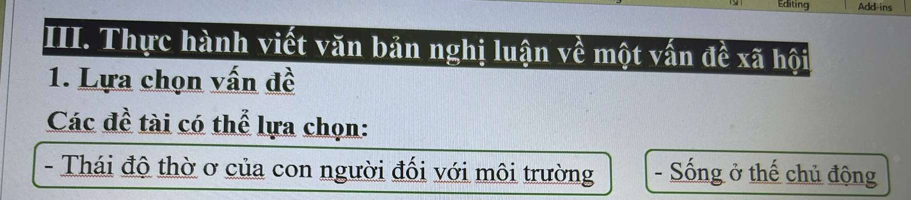 Editing Add-ins
III. Thực hành viết văn bản nghị luận về một vấn đề xã hội
1. Lựa chọn vấn đề
Các đề tài có thể lựa chọn:
- Thái độ thờ ơ của con người đối với môi trường - Sống ở thế chủ động