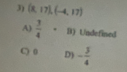 (8,17),(-4,17)
A)  3/4  * B) Undefined
C) 0 D) - 3/4 