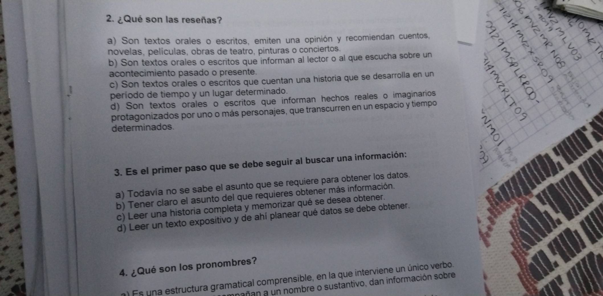 ¿Qué son las reseñas?
a) Son textos orales o escritos, emiten una opinión y recomiendan cuentos,
novelas, películas, obras de teatro, pinturas o conciertos.
b) Son textos orales o escritos que informan al lector o al que escucha sobre un
acontecimiento pasado o presente.
c) Son textos orales o escritos que cuentan una historia que se desarrolla en un
período de tiempo y un lugar determinado.
d) Son textos orales o escritos que informan hechos reales o imaginarios
protagonizados por uno o más personajes, que transcurren en un espacio y tiempo
determinados.
3. Es el primer paso que se debe seguir al buscar una información:
a) Todavía no se sabe el asunto que se requiere para obtener los datos.
b) Tener claro el asunto del que requieres obtener más información.
c) Leer una historia completa y memorizar qué se desea obtener.
d) Leer un texto expositivo y de ahí planear qué datos se debe obtener.
4. ¿Qué son los pronombres?
a) Es una estructura gramatical comprensible, en la que interviene un único verbo.
nañan a un nombre o sustantivo, dan información sobre