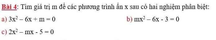 Tìm giá trị m để các phương trình ẩn x sau có hai nghiệm phân biệt:
a) 3x^2-6x+m=0 b) mx^2-6x-3=0
c) 2x^2-mx-5=0