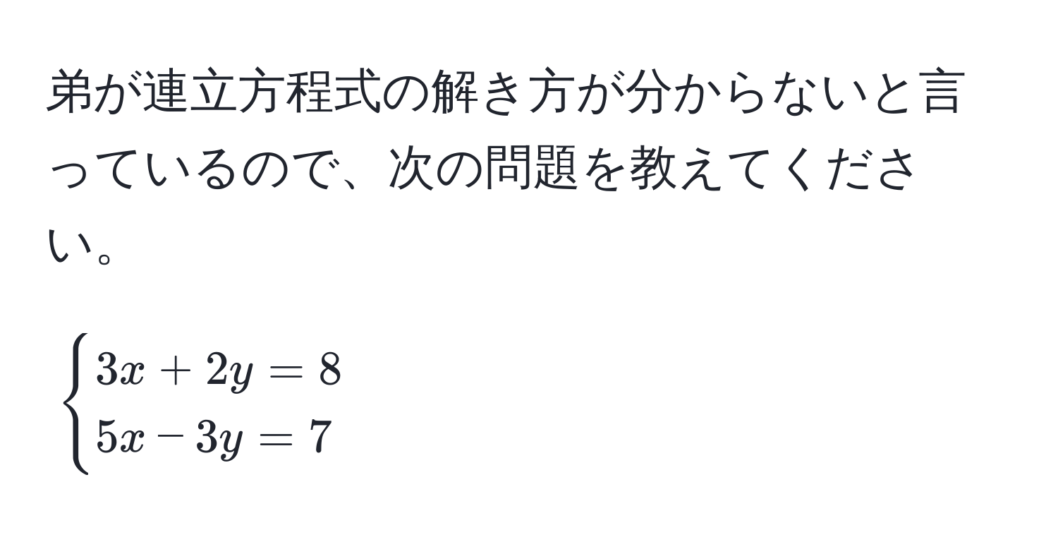 弟が連立方程式の解き方が分からないと言っているので、次の問題を教えてください。  
$$  
begincases  
3x + 2y = 8   
5x - 3y = 7  
endcases  
$$