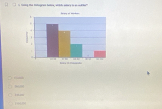 Using the histogram below, which salary is an outtier?
572,000
(0) 0,000
5A5,000
$100,000