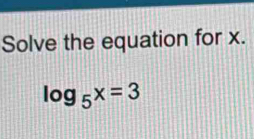 Solve the equation for x.
log _5x=3