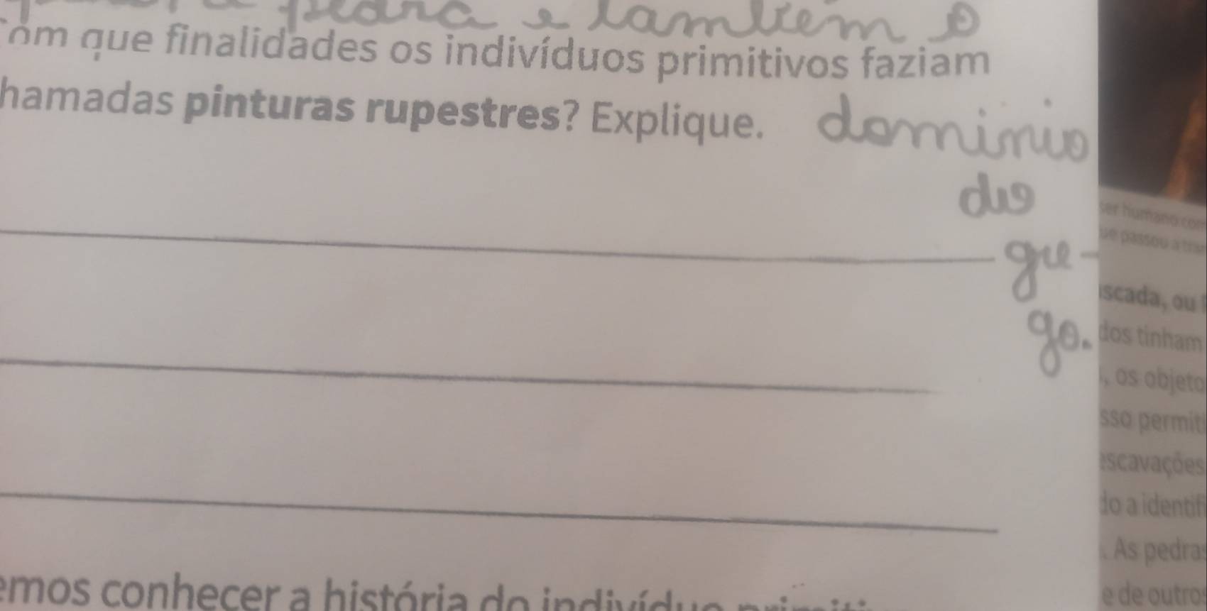 Com que finalidades os indivíduos primitivos faziam 
hamadas pinturas rupestres? Explique. 
_ 
ver humano con 
ue passou a tra 
x 
iscada, ou ! 
_ 
dos tinham 
í, os objeto 
sso permiti 
_ 
iscavações 
do a identifi 
. As pedra: 
emos conhecer a história do in divío e de outro: