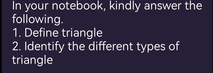 In your notebook, kindly answer the 
following. 
1. Define triangle 
2. Identify the different types of 
triangle