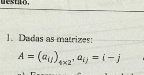 uestão. 
1. Dadas as matrizes:
A=(a_ij)_4* 2, a_ij=i-j