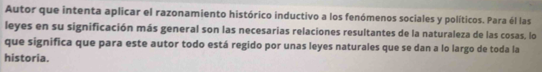 Autor que intenta aplicar el razonamiento histórico inductivo a los fenómenos sociales y políticos. Para él las 
leyes en su significación más general son las necesarias relaciones resultantes de la naturaleza de las cosas, lo 
que significa que para este autor todo está regido por unas leyes naturales que se dan a lo largo de toda la 
historia.