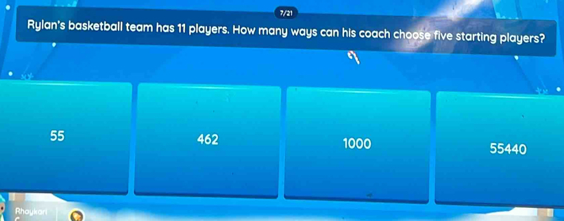 7/21
Rylan's basketball team has 11 players. How many ways can his coach choose five starting players?
55
462 1000
55440
Rhaykari