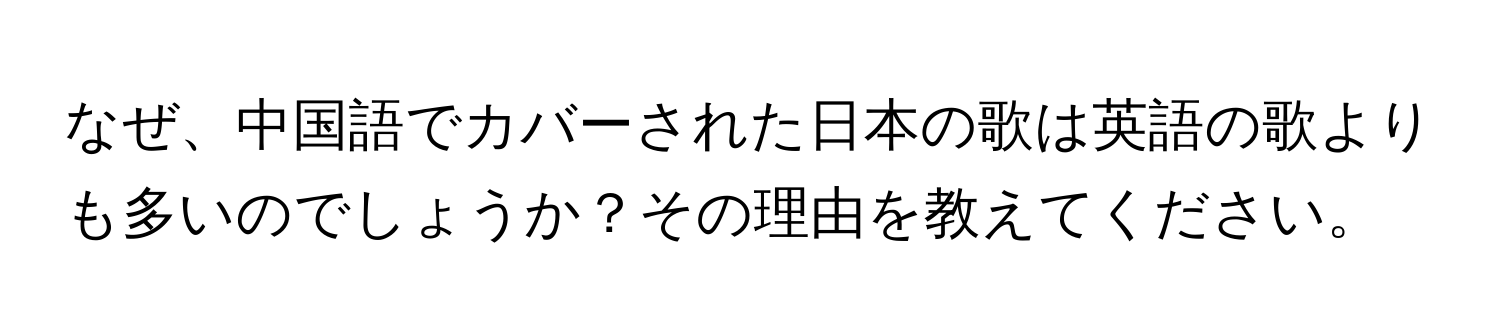 なぜ、中国語でカバーされた日本の歌は英語の歌よりも多いのでしょうか？その理由を教えてください。