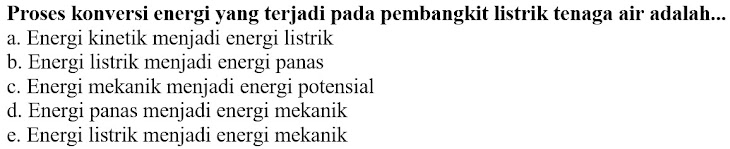 Proses konversi energi yang terjadi pada pembangkit listrik tenaga air adalah...
a. Energi kinetik menjadi energi listrik
b. Energi listrik menjadi energi panas
c. Energi mekanik menjadi energi potensial
d. Energi panas menjadi energi mekanik
e. Energi listrik menjadi energi mekanik