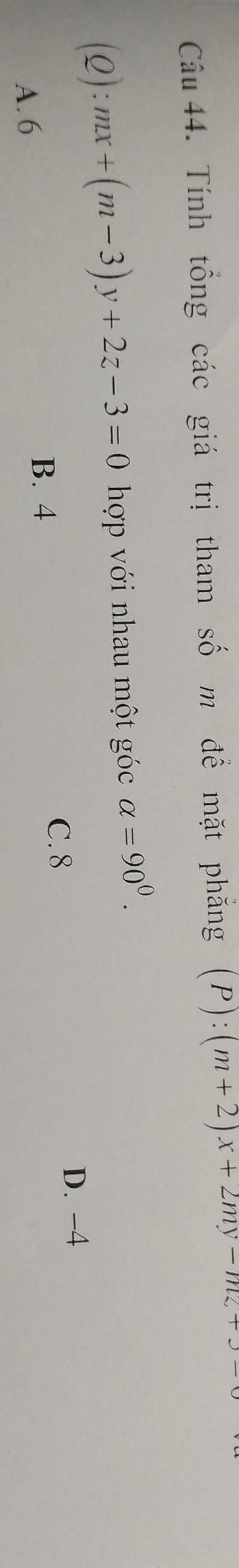 Tính tổng các giá trị tham số m để mặt phăng (P):(m+2)x+2my-mz+3-
(2): mx+(m-3)y+2z-3=0 hợp với nhau một góc alpha =90^0.
C. 8 D. −4
A. 6
B. 4
