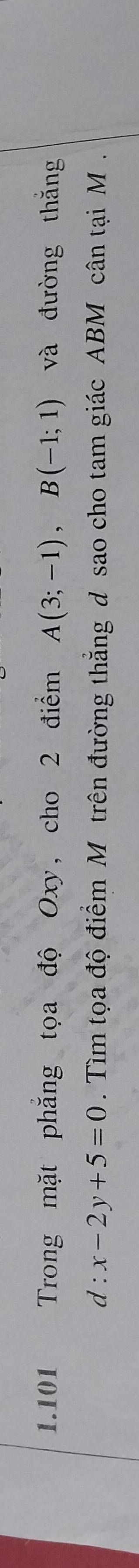 1.101 Trong mặt phăng tọa độ Oxy, cho 2 điểm A(3;-1), B(-1;1) và đường thắng
d:x-2y+5=0. Tìm tọa độ điểm M trên đường thẳng d sao cho tam giác ABM cân tại M.