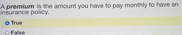 A premium is the amount you have to pay monthly to have an
insurance policy.
True
False