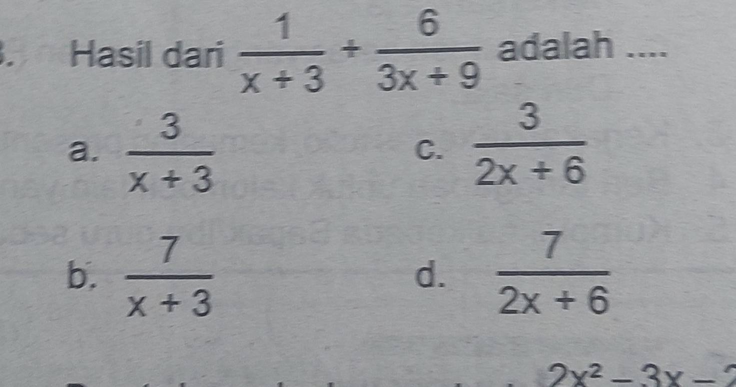 Hasil dari  1/x+3 + 6/3x+9  adalah ....
a.  3/x+3 
C.  3/2x+6 
b.  7/x+3   7/2x+6 
d.
2x^2-3x-2