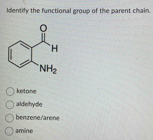 Identify the functional group of the parent chain.
ketone
aldehyde
benzene/arene
amine