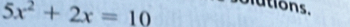 5x^2+2x=10
o lutions.