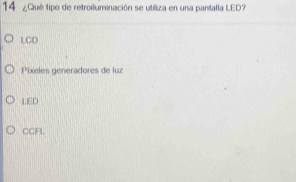 14 ¿Qué tipo de retroifuminación se utiliza en una pantalla LED?
LCD
Pixeles generadores de luz
LED
CCFL