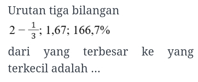 Urutan tiga bilangan
2- 1/3 ; 1,67; 166,7%
dari yang terbesar ke yang 
terkecil adalah ...