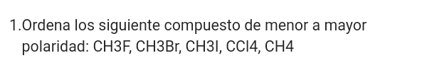 Ordena los siguiente compuesto de menor a mayor 
polaridad: CH3F, CH3Br, CH3I, CCl4, CH4