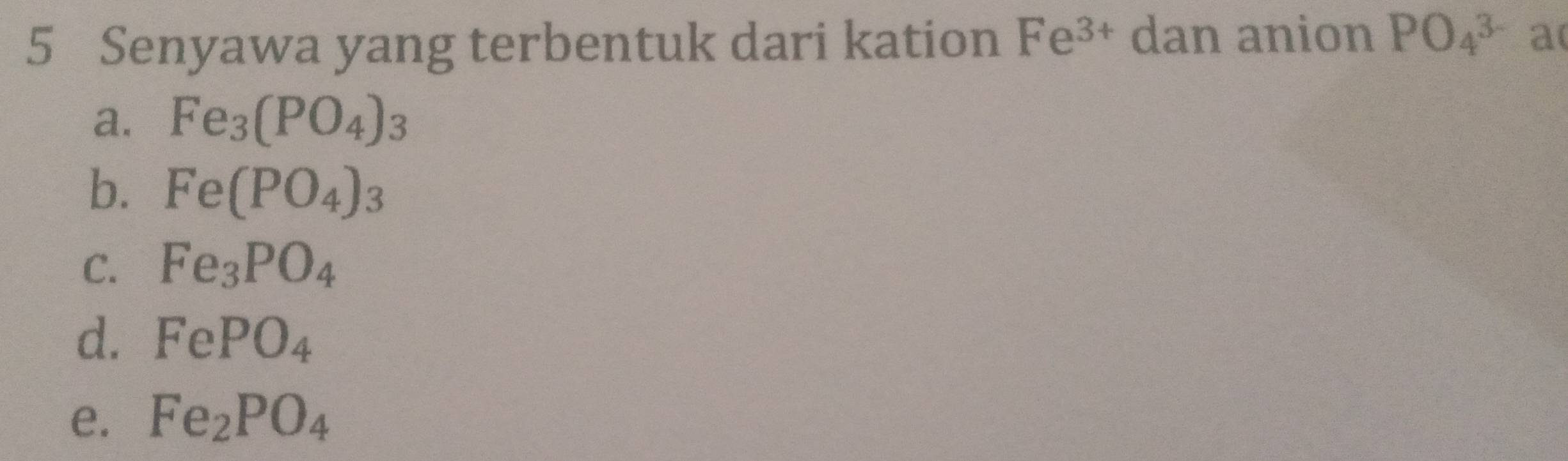 Senyawa yang terbentuk dari kation Fe^(3+) dan anion PO_4^((3-) a
a. Fe_3)(PO_4)_3
b. Fe(PO_4)_3
C. Fe_3PO_4
d. FePO_4
e. Fe_2PO_4