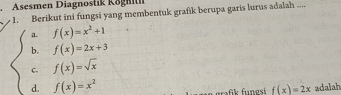 ( Asesmen Diagnostik Kögnili
1. Berikut ini fungsi yang membentuk grafik berupa garis lurus adalah ....
a. f(x)=x^2+1
b. f(x)=2x+3
C. f(x)=sqrt(x)
d. f(x)=x^2 adalah
gra fik fungsi f(x)=2x