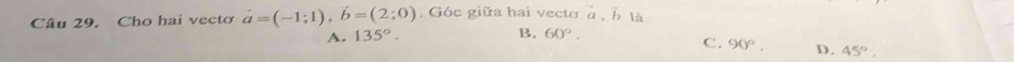Cho hai vecto vector a=(-1;1), vector b=(2;0). Góc giữa hai vecto vector a,vector b) à
A. 135°.
B. 60°.
C. 90°. D. 45°.